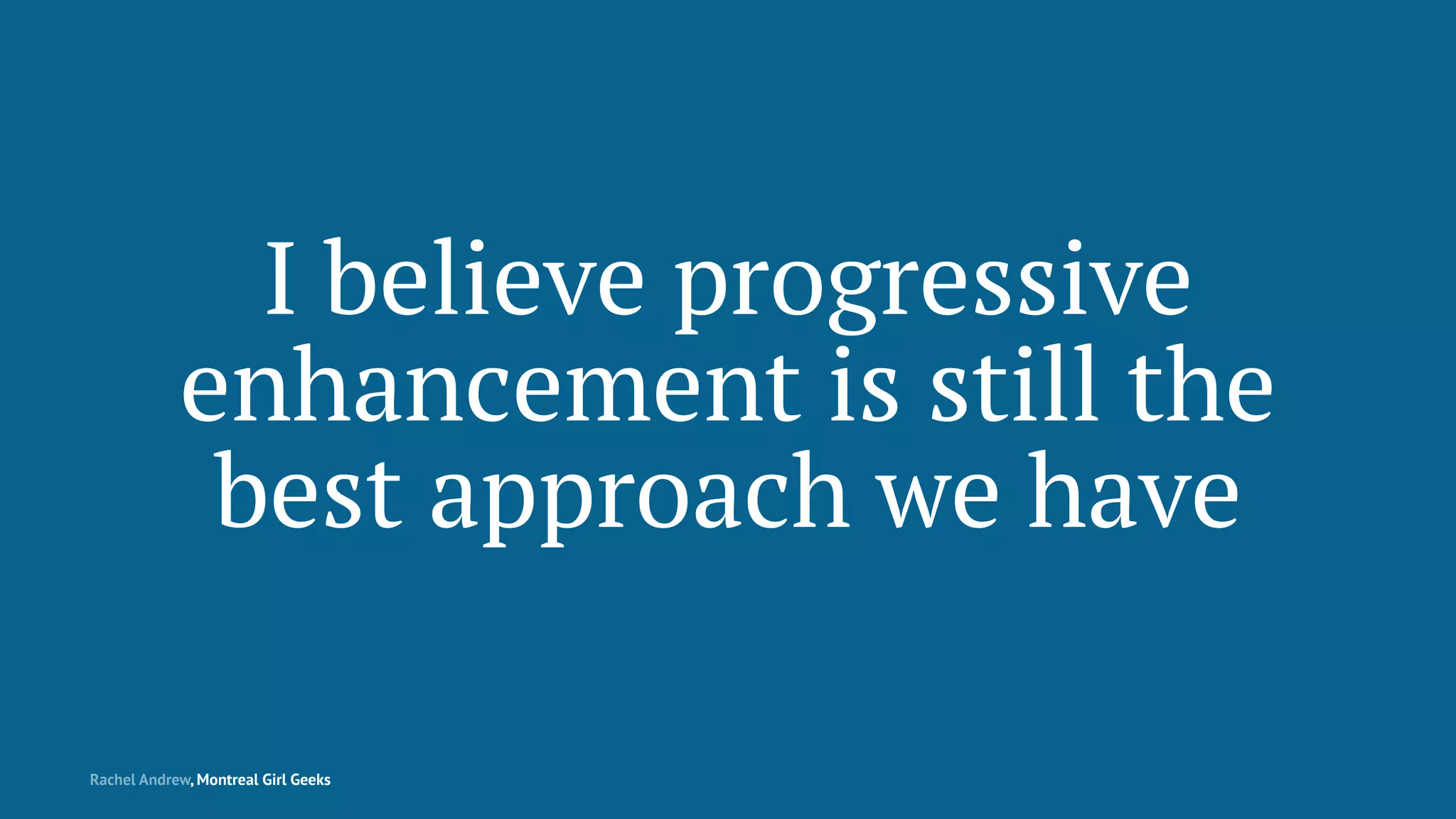 I believe progressive
enhancement is still the
best approach we have
Rachel Andrew, Montreal Girl Geeks
 