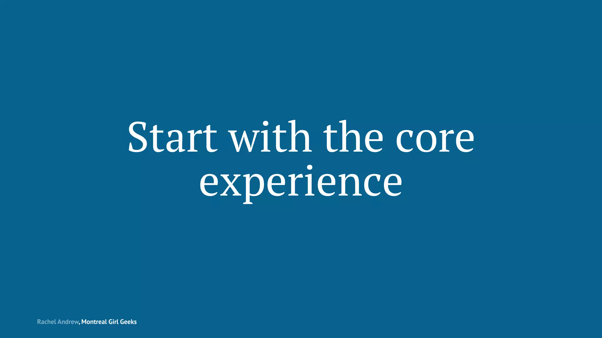 Start with the core
experience
Rachel Andrew, Montreal Girl Geeks
 