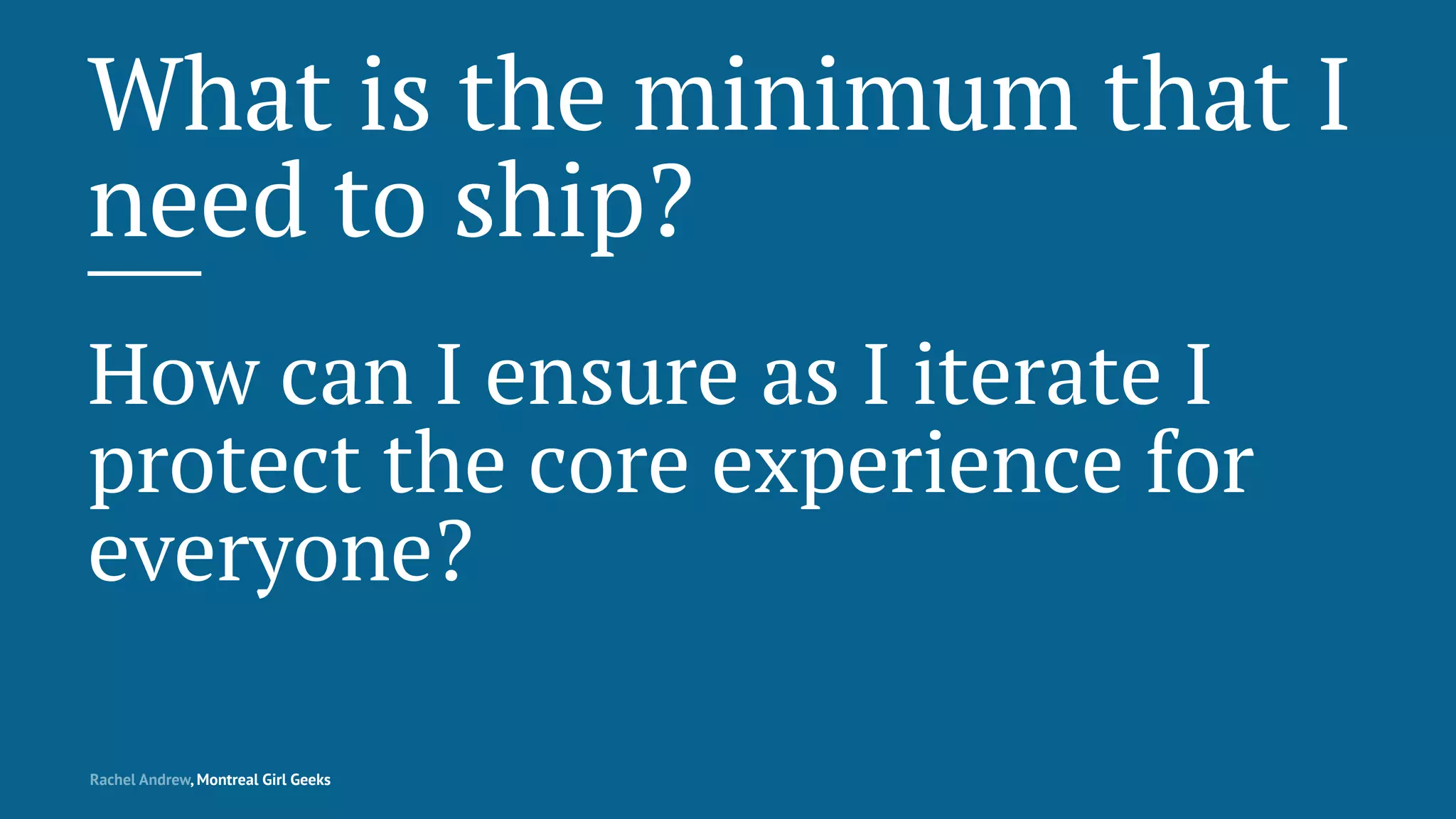 What is the minimum that I
need to ship?
How can I ensure as I iterate I
protect the core experience for
everyone?
Rachel Andrew, Montreal Girl Geeks
 