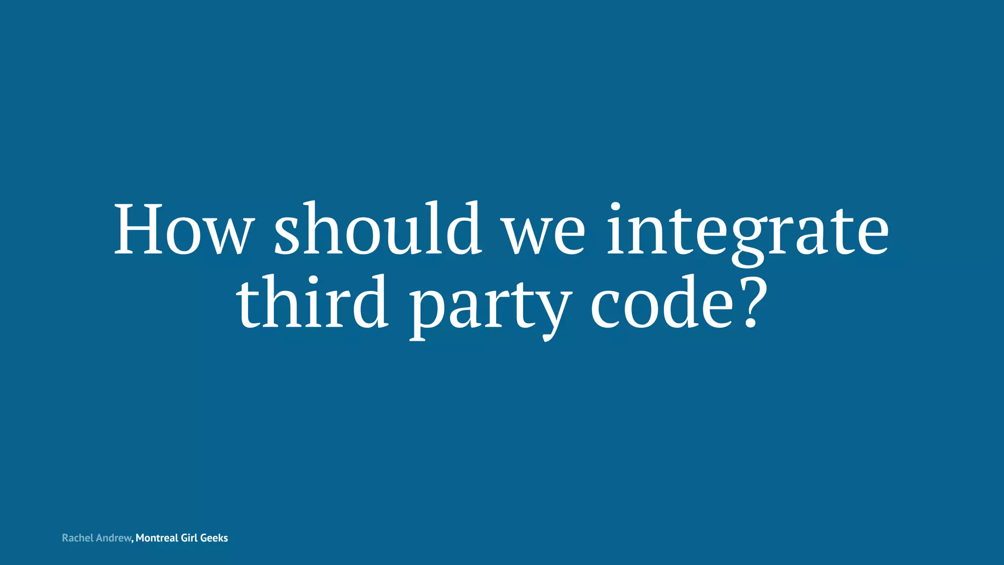 How should we integrate
third party code?
Rachel Andrew, Montreal Girl Geeks
 