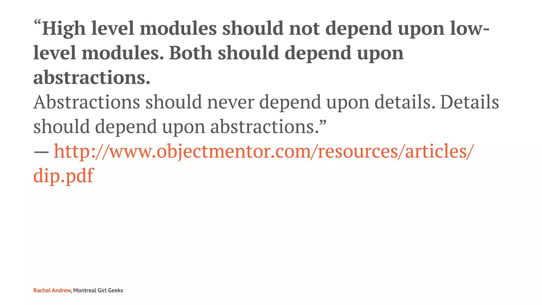 “High level modules should not depend upon low-
level modules. Both should depend upon
abstractions.
Abstractions should never depend upon details. Details
should depend upon abstractions.”
— http://www.objectmentor.com/resources/articles/
dip.pdf
Rachel Andrew, Montreal Girl Geeks
 