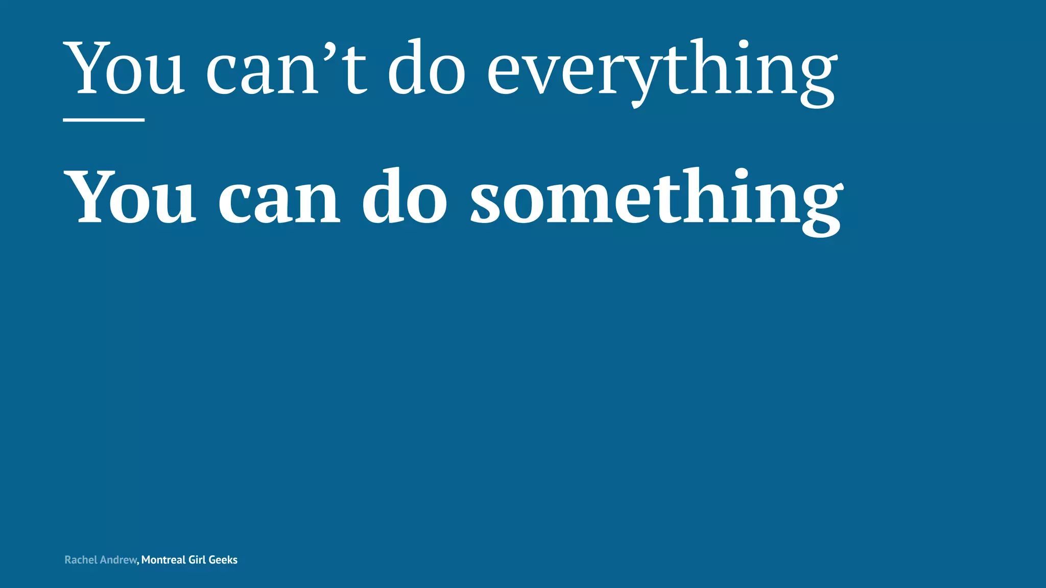 You can’t do everything
You can do something
Rachel Andrew, Montreal Girl Geeks
 