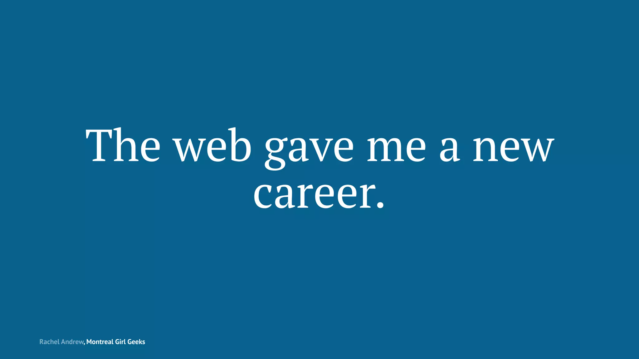 The web gave me a new
career.
Rachel Andrew, Montreal Girl Geeks
 
