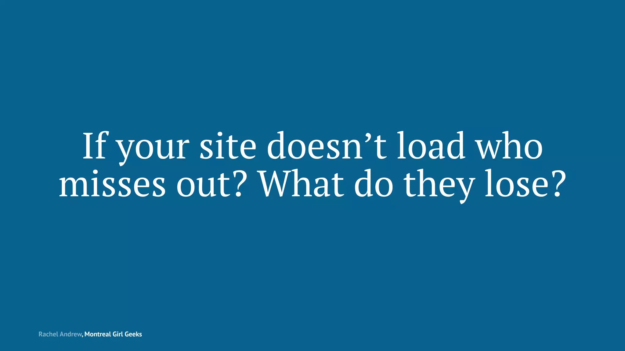 If your site doesn’t load who
misses out? What do they lose?
Rachel Andrew, Montreal Girl Geeks
 
