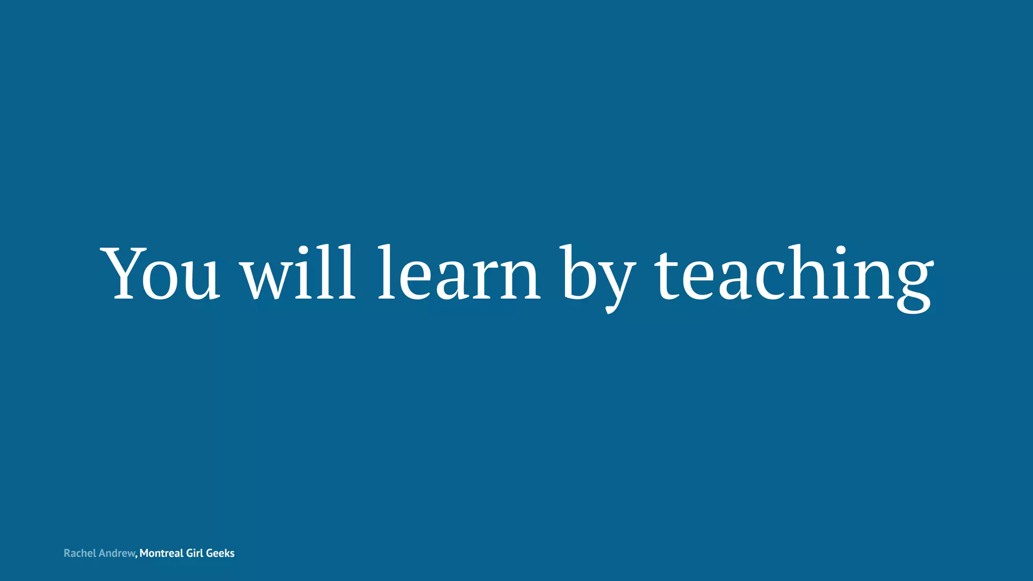 You will learn by teaching
Rachel Andrew, Montreal Girl Geeks
 
