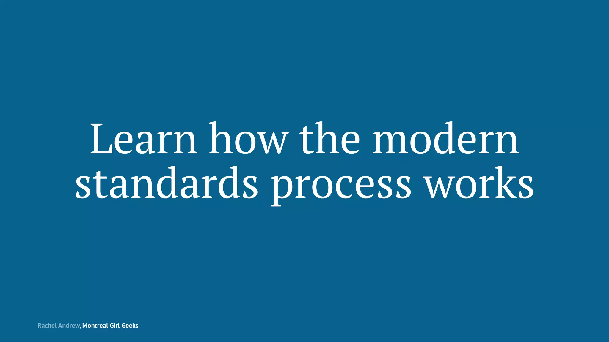 Learn how the modern
standards process works
Rachel Andrew, Montreal Girl Geeks
 