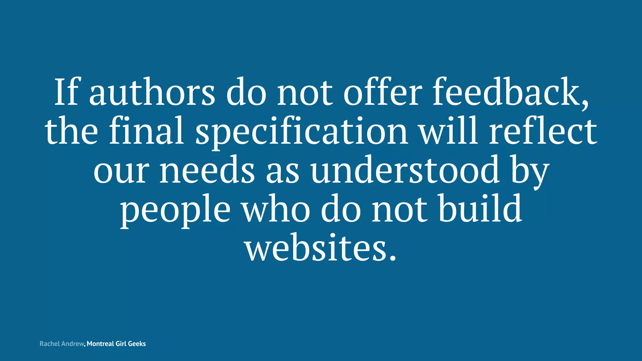 If authors do not offer feedback,
the final specification will reflect
our needs as understood by
people who do not build
websites.
Rachel Andrew, Montreal Girl Geeks
 