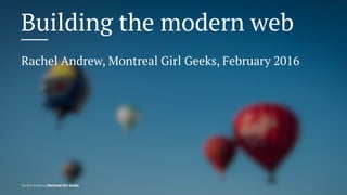 Building the modern web
Rachel Andrew, Montreal Girl Geeks, February 2016
Rachel Andrew, Montreal Girl Geeks
 