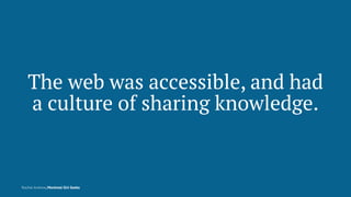The web was accessible, and had
a culture of sharing knowledge.
Rachel Andrew, Montreal Girl Geeks
 