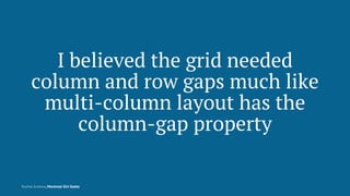 I believed the grid needed
column and row gaps much like
multi-column layout has the
column-gap property
Rachel Andrew, Mo...