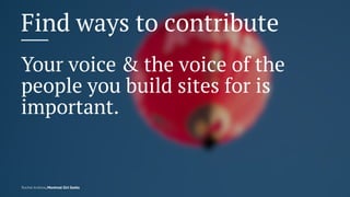 Find ways to contribute
Your voice & the voice of the
people you build sites for is
important.
Rachel Andrew, Montreal Gir...