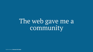The web gave me a
community
Rachel Andrew, Montreal Girl Geeks
 
