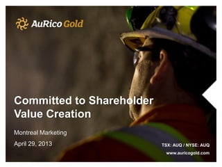 Committed to Shareholder
Value Creation
Montreal Marketing
April 29, 2013 TSX: AUQ / NYSE: AUQ
www.auricogold.com
 
