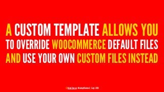 A CUSTOM TEMPLATE ALLOWS YOU
TO OVERRIDE WOOCOMMERCE DEFAULT FILES
AND USE YOUR OWN CUSTOM FILES INSTEAD
© Rémi Corson | M...
