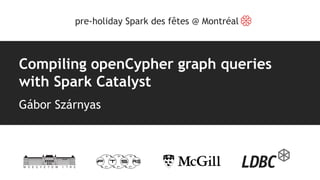Compiling openCypher graph queries
with Spark Catalyst
Gábor Szárnyas
pre-holiday Spark des fêtes @ Montréal
 