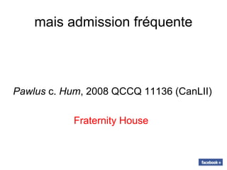 mais admission fréquente
Pawlus c. Hum, 2008 QCCQ 11136 (CanLII)
Fraternity House
 
