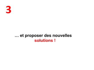 3
… et proposer des nouvelles
solutions !
 