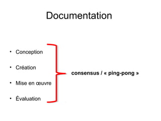 Documentation
• Conception
• Création
• Mise en œuvre
• Évaluation
consensus / « ping-pong »
 