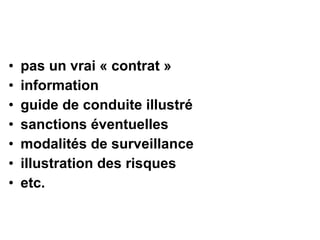 • pas un vrai « contrat »
• information
• guide de conduite illustré
• sanctions éventuelles
• modalités de surveillance
• illustration des risques
• etc.
 
