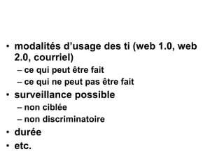 • modalités d’usage des ti (web 1.0, web
2.0, courriel)
– ce qui peut être fait
– ce qui ne peut pas être fait
• surveillance possible
– non ciblée
– non discriminatoire
• durée
• etc.
 