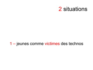 2 situations
1 – jeunes comme victimes des technos
 