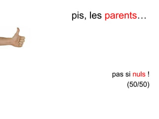 pis, les parents…
pas si nuls !
(50/50)
 