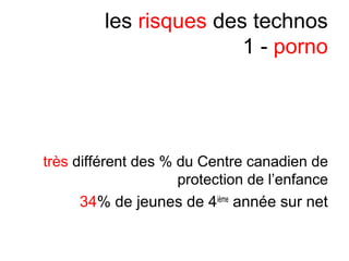les risques des technos
1 - porno
très différent des % du Centre canadien de
protection de l’enfance
34% de jeunes de 4ième
année sur net
 