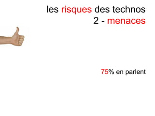 les risques des technos
2 - menaces
75% en parlent
 