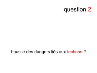question 2
hausse des dangers liés aux technos ?
 