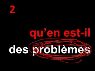 qu’en est-il
des problèmes
2
 
