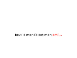 tout le monde est mon ami…
 