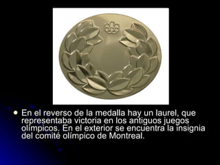 En el reverso de la medalla hay un laurel, que representaba victoria en los antiguos juegos olímpicos. En el exterior se encuentra la insignia del comité olímpico de Montreal.  