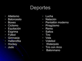 Deportes  Atletismo  Baloncesto  Boxeo  Ciclismo  Equitación  Esgrima  Fútbol  Gimnasia  Halterofilia  Hockey  Judo  Lucha  Natación  Pentatlón moderno  Piragüismo  Remo  Saltos  Tiro  Vela  Voleibol Waterpolo Tiro con Arco Balonmano  