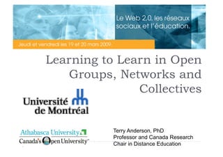 Learning to Learn in Open
   Groups, Networks and
               Collectives


           Terry Anderson, PhD
           Professor and Canada Research
           Chair in Distance Education
 