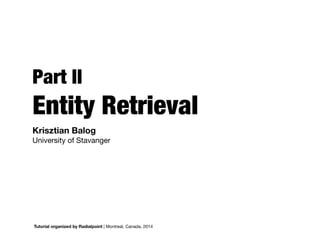 Part II
Entity Retrieval
Tutorial organized by Radialpoint | Montreal, Canada, 2014
Krisztian Balog 

University of Stavanger
 