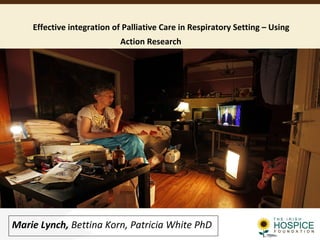 Effective integration of Palliative Care in Respiratory Setting – Using 
Action Research 
Marie Lynch, Bettina Korn, Patricia White PhD 
 