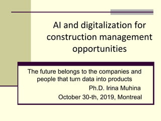 AI and digitalization for
construction management
opportunities
The future belongs to the companies аnd
people that turn data into products
Ph.D. Irina Muhina
October 30-th, 2019, Montreal
 