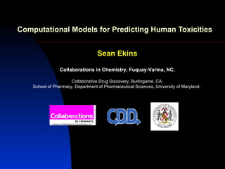 Computational Models for Predicting Human Toxicities


                                   Sean Ekins

                 Collaborations in Chemistry, Fuquay-Varina, NC.

                      Collaborative Drug Discovery, Burlingame, CA.
    School of Pharmacy, Department of Pharmaceutical Sciences, University of Maryland.
 