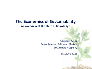 The Economics of Sustainability
  An overview of the state of knowledge



                                    Alexander Wood
                 Senior Director, Policy and Markets
                              Sustainable Prosperity

                                    March 24, 2011
 