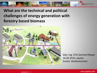 What are the technical and political challenges of energy generation with forestry based biomass Dipl.-Ing. (FH) Gerhard Mayer 16.09.2010, aqotec GmbH, Weißenkirchen 30.08.2010  |  1 