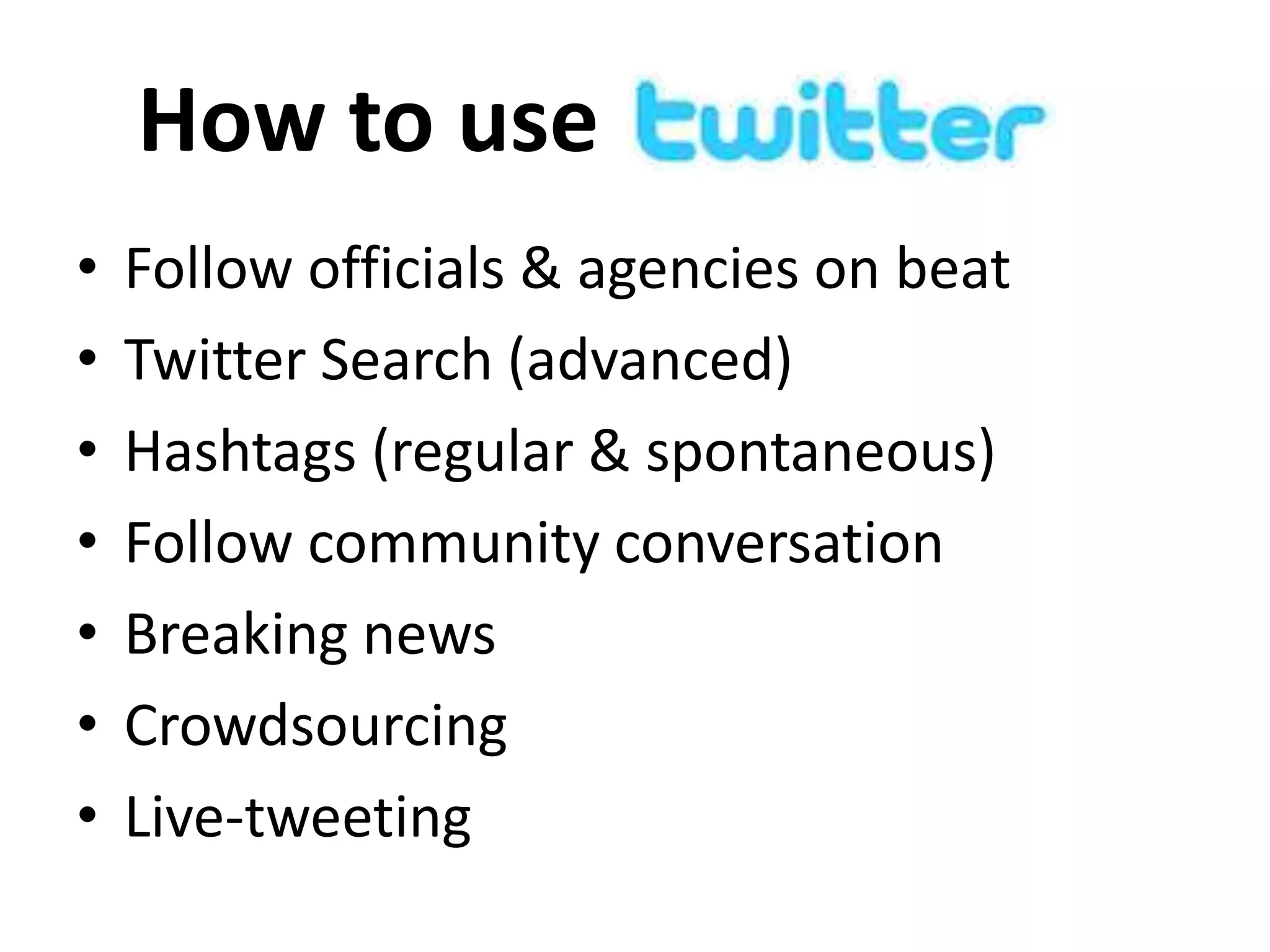 How to use
•   Follow officials & agencies on beat
•   Twitter Search (advanced)
•   Hashtags (regular & spontaneous)
•   Follow community conversation
•   Breaking news
•   Crowdsourcing
•   Live-tweeting
 