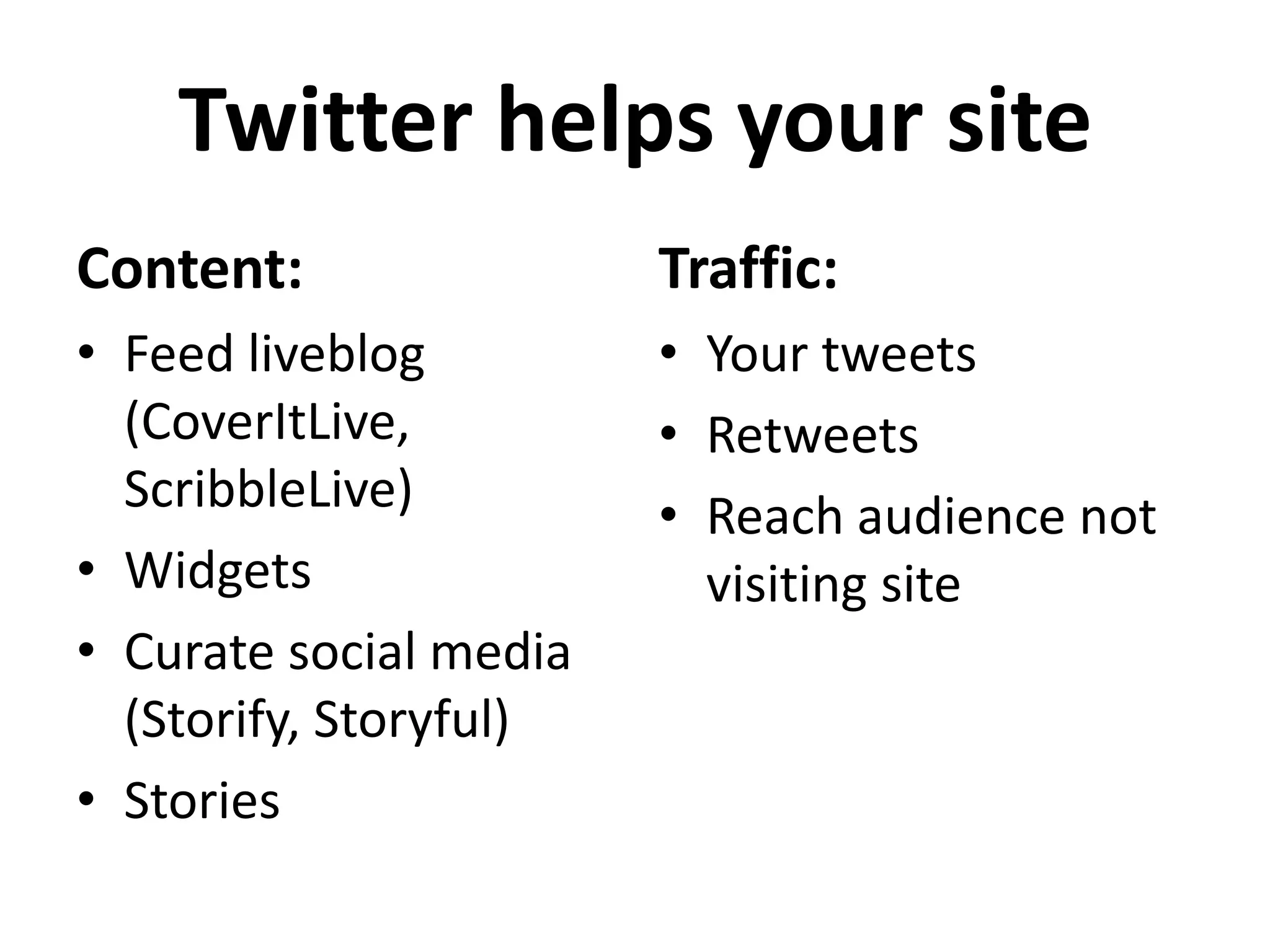 Twitter helps your site
Content:                Traffic:
• Feed liveblog         • Your tweets
  (CoverItLive,         • Retweets
  ScribbleLive)         • Reach audience not
• Widgets                 visiting site
• Curate social media
  (Storify, Storyful)
• Stories
 