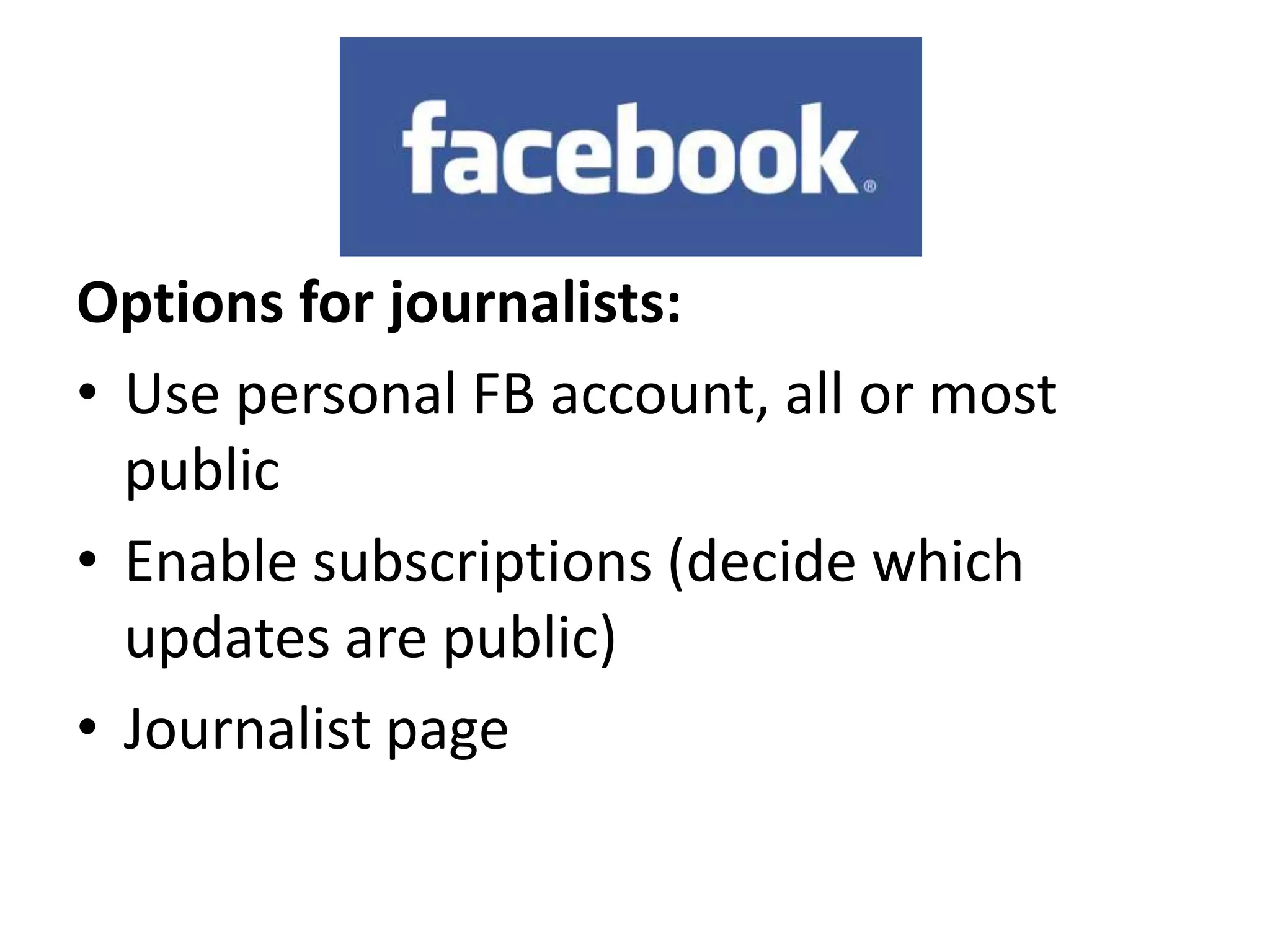 Options for journalists:
• Use personal FB account, all or most
  public
• Enable subscriptions (decide which
  updates are public)
• Journalist page
 
