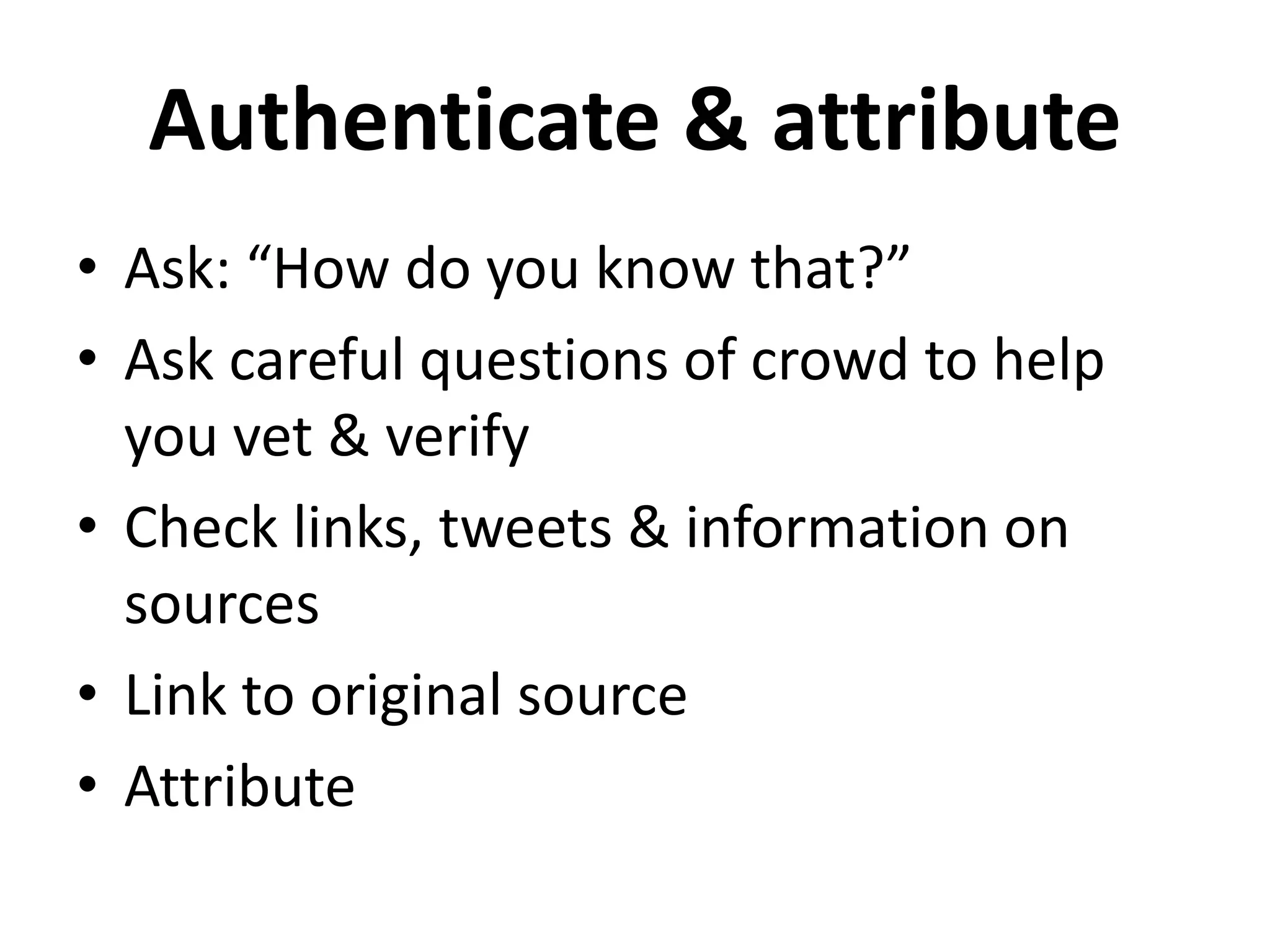 Authenticate & attribute
• Ask: “How do you know that?”
• Ask careful questions of crowd to help
  you vet & verify
• Check links, tweets & information on
  sources
• Link to original source
• Attribute
 