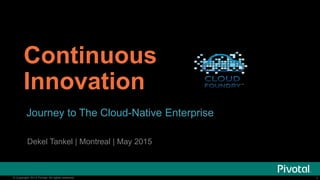 1© Copyright 2014 Pivotal. All rights reserved. 1© Copyright 2014 Pivotal. All rights reserved.
Continuous
Innovation
Journey to The Cloud-Native Enterprise
Dekel Tankel | Montreal | May 2015
 
