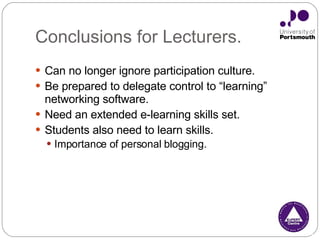 Conclusions for Lecturers. Can no longer ignore participation culture. Be prepared to delegate control to “learning” networking software. Need an extended e-learning skills set.  Students also need to learn skills.  Importance of personal blogging.  