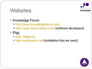 Websites. Knowledge Forum http://www.knowledgeforum.com/ http://www.learn.motion.com/  (software developers)  Elgg http: //elgg.org   http://eduspaces.net  (installation that we used) 