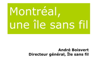 Montréal,
M     é l
une île sans fil

                 André Boisvert
   Directeur général, Île sans fil
    i         é é l Îl
 