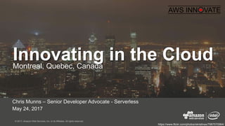 © 2017, Amazon Web Services, Inc. or its Affiliates. All rights reserved.
May 24, 2017
Innovating in the CloudMontreal, Quebec, Canada
Chris Munns – Senior Developer Advocate - Serverless
https://www.flickr.com/photos/xkristinax/7987570964/
 