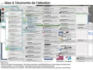 Références : Pour une écologie informationnelle : http://www.internetactu.net/2008/04/24/pour-une-ecologie-informationnelle L’édition en ligne, un nouvel eldorado : http://blog.homo-numericus.net/article154.html The Attention Economy, an overview : http://www.readwriteweb.com/archives/attention_economy_overview.php ... liées à l’économie de l’attention 